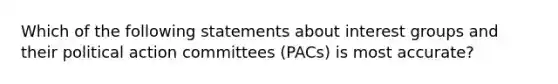 Which of the following statements about interest groups and their political action committees (PACs) is most accurate?