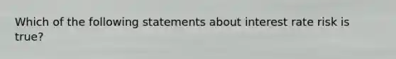 Which of the following statements about interest rate risk is true?