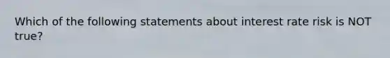 Which of the following statements about interest rate risk is NOT true?