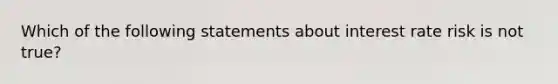 Which of the following statements about interest rate risk is not true?