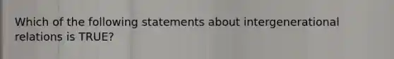 Which of the following statements about intergenerational relations is TRUE?