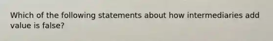 Which of the following statements about how intermediaries add value is false?