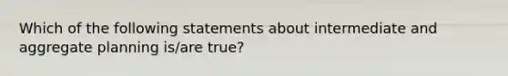 Which of the following statements about intermediate and aggregate planning is/are true?