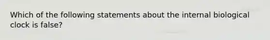 Which of the following statements about the internal biological clock is false?