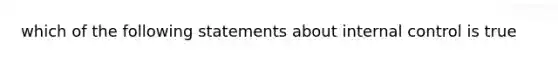 which of the following statements about internal control is true