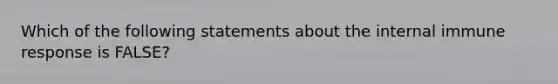 Which of the following statements about the internal immune response is FALSE?