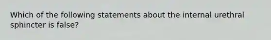 Which of the following statements about the internal urethral sphincter is false?