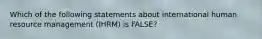 Which of the following statements about international human resource management​ (IHRM) is​ FALSE?