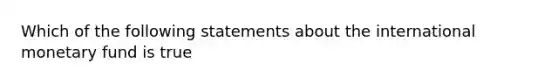 Which of the following statements about the international monetary fund is true