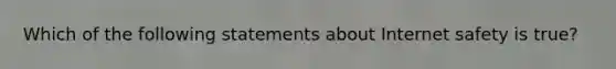 Which of the following statements about Internet safety is true?