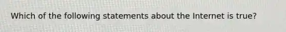 Which of the following statements about the Internet is true?