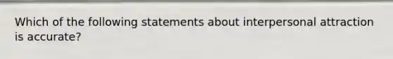 Which of the following statements about interpersonal attraction is accurate?