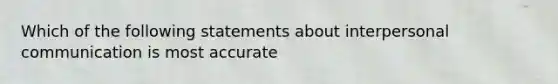 Which of the following statements about interpersonal communication is most accurate