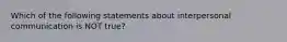 Which of the following statements about interpersonal communication is NOT true?