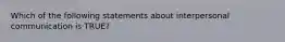 Which of the following statements about interpersonal communication is TRUE?