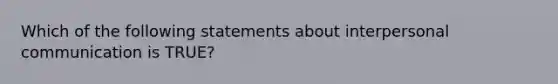 Which of the following statements about interpersonal communication is TRUE?