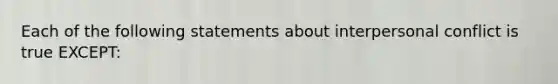 Each of the following statements about interpersonal conflict is true EXCEPT: