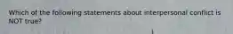 Which of the following statements about interpersonal conflict is NOT true?