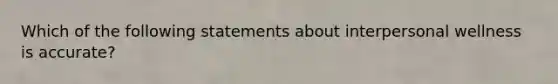 Which of the following statements about interpersonal wellness is accurate?