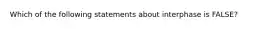 Which of the following statements about interphase is FALSE?