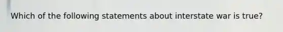 Which of the following statements about interstate war is true?