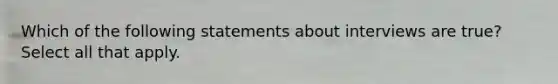 Which of the following statements about interviews are true? Select all that apply.