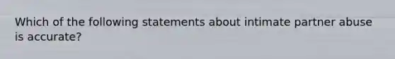 Which of the following statements about intimate partner abuse is accurate?