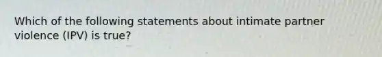 Which of the following statements about intimate partner violence (IPV) is true?