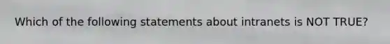 Which of the following statements about intranets is NOT TRUE?