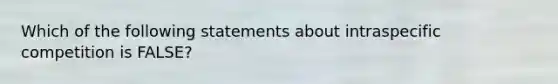 Which of the following statements about intraspecific competition is FALSE?