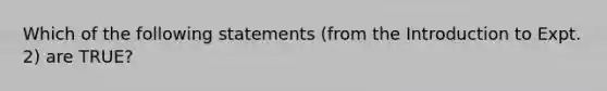 Which of the following statements (from the Introduction to Expt. 2) are TRUE?