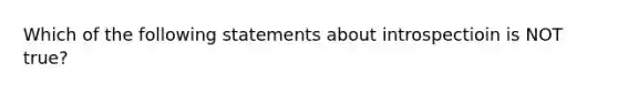 Which of the following statements about introspectioin is NOT true?