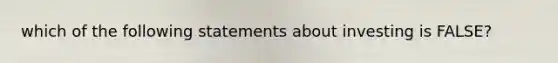 which of the following statements about investing is FALSE?