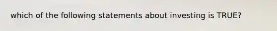 which of the following statements about investing is TRUE?