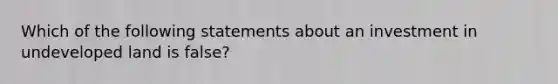 Which of the following statements about an investment in undeveloped land is false?