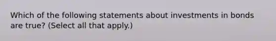 Which of the following statements about investments in bonds are true? (Select all that apply.)