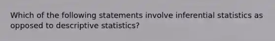 Which of the following statements involve <a href='https://www.questionai.com/knowledge/k2VaKZmkPW-inferential-statistics' class='anchor-knowledge'>inferential statistics</a> as opposed to <a href='https://www.questionai.com/knowledge/kRTZ1WGkcp-descriptive-statistics' class='anchor-knowledge'>descriptive statistics</a>?