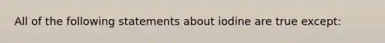 All of the following statements about iodine are true except: