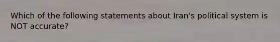 Which of the following statements about Iran's political system is NOT accurate?