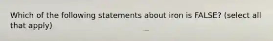 Which of the following statements about iron is FALSE? (select all that apply)