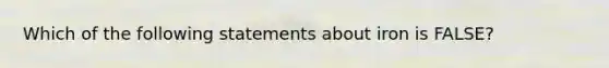 Which of the following statements about iron is FALSE?