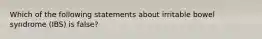 Which of the following statements about irritable bowel syndrome (IBS) is false?