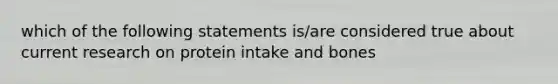 which of the following statements is/are considered true about current research on protein intake and bones