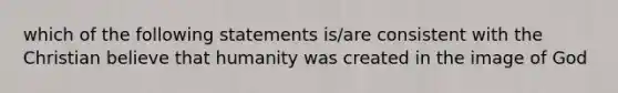 which of the following statements is/are consistent with the Christian believe that humanity was created in the image of God