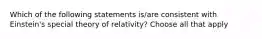 Which of the following statements is/are consistent with Einstein's special theory of relativity? Choose all that apply