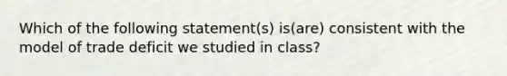 Which of the following statement(s) is(are) consistent with the model of trade deficit we studied in class?