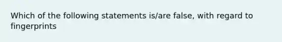 Which of the following statements is/are false, with regard to fingerprints