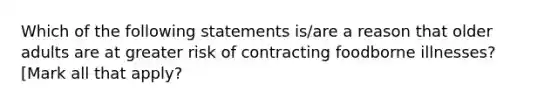 Which of the following statements is/are a reason that older adults are at greater risk of contracting foodborne illnesses? [Mark all that apply?