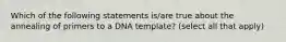 Which of the following statements is/are true about the annealing of primers to a DNA template? (select all that apply)