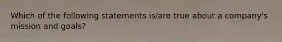 Which of the following statements is/are true about a company's mission and goals?